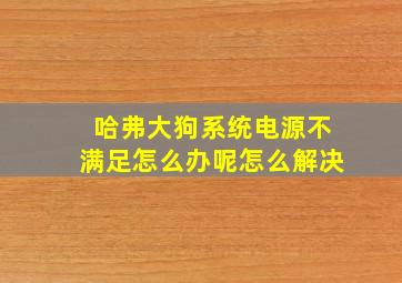 哈弗大狗系统电源不满足怎么办呢怎么解决