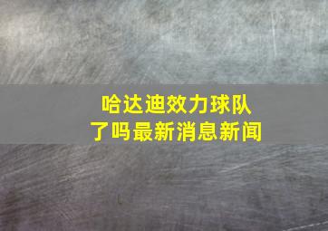 哈达迪效力球队了吗最新消息新闻