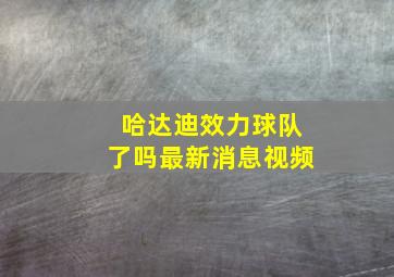 哈达迪效力球队了吗最新消息视频