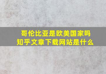 哥伦比亚是欧美国家吗知乎文章下载网站是什么