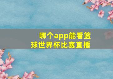 哪个app能看篮球世界杯比赛直播