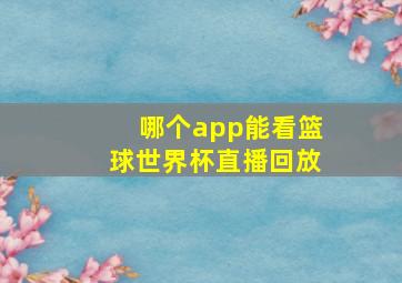 哪个app能看篮球世界杯直播回放