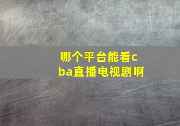 哪个平台能看cba直播电视剧啊