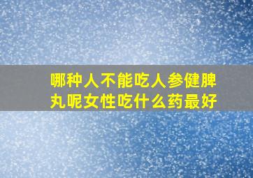 哪种人不能吃人参健脾丸呢女性吃什么药最好