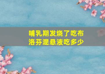 哺乳期发烧了吃布洛芬混悬液吃多少