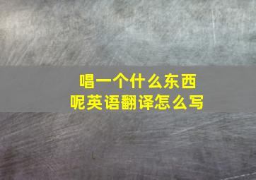 唱一个什么东西呢英语翻译怎么写