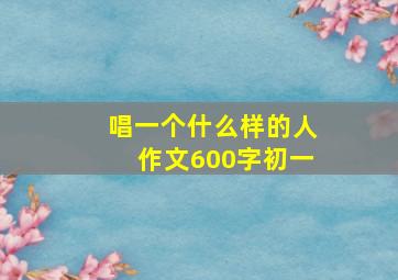 唱一个什么样的人作文600字初一