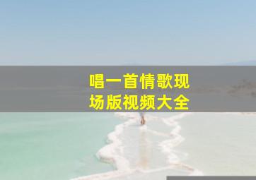 唱一首情歌现场版视频大全