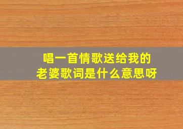 唱一首情歌送给我的老婆歌词是什么意思呀