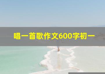 唱一首歌作文600字初一