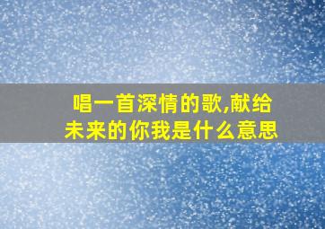 唱一首深情的歌,献给未来的你我是什么意思