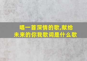 唱一首深情的歌,献给未来的你我歌词是什么歌