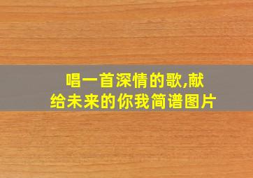 唱一首深情的歌,献给未来的你我简谱图片