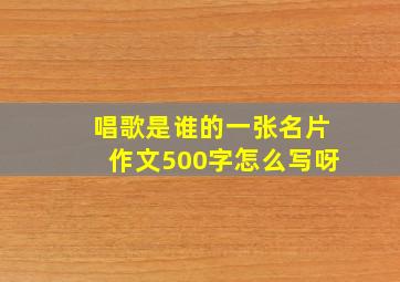 唱歌是谁的一张名片作文500字怎么写呀