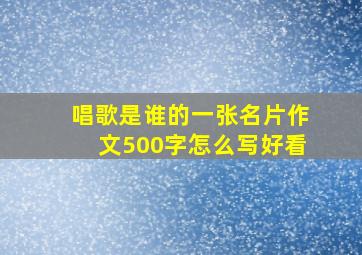 唱歌是谁的一张名片作文500字怎么写好看