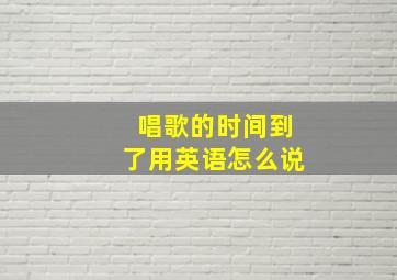 唱歌的时间到了用英语怎么说