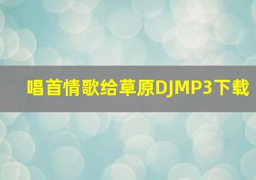 唱首情歌给草原DJMP3下载