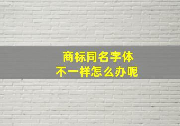 商标同名字体不一样怎么办呢