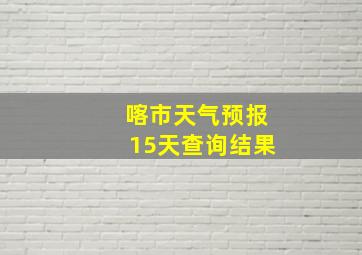 喀市天气预报15天查询结果