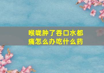 喉咙肿了吞口水都痛怎么办吃什么药