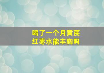 喝了一个月黄芪红枣水能丰胸吗