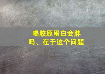 喝胶原蛋白会胖吗、在于这个问题