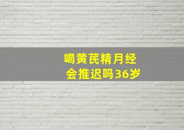 喝黄芪精月经会推迟吗36岁