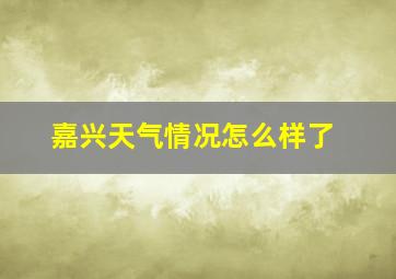 嘉兴天气情况怎么样了