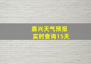 嘉兴天气预报实时查询15天