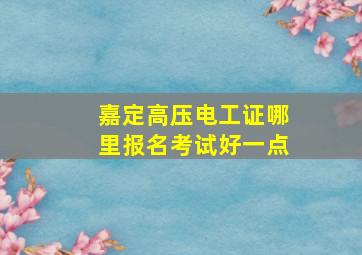 嘉定高压电工证哪里报名考试好一点