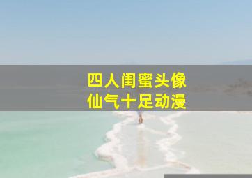 四人闺蜜头像仙气十足动漫