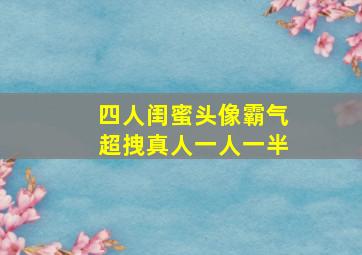 四人闺蜜头像霸气超拽真人一人一半