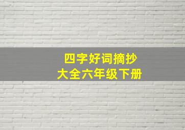 四字好词摘抄大全六年级下册