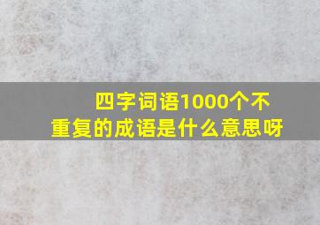 四字词语1000个不重复的成语是什么意思呀