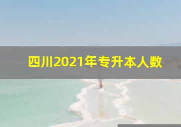 四川2021年专升本人数