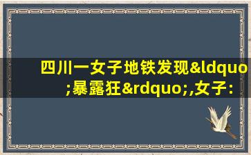 四川一女子地铁发现“暴露狂”,女子:可能是惯犯