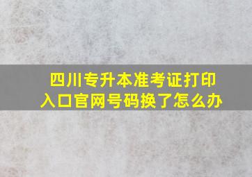 四川专升本准考证打印入口官网号码换了怎么办