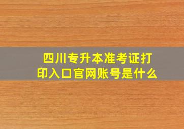 四川专升本准考证打印入口官网账号是什么