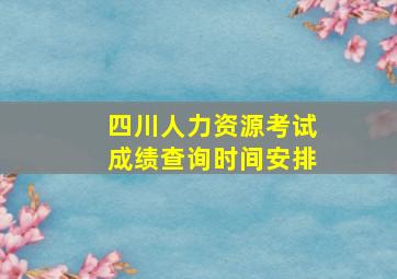 四川人力资源考试成绩查询时间安排