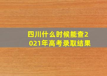 四川什么时候能查2021年高考录取结果