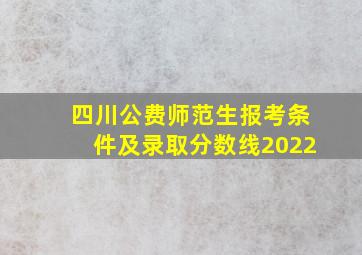 四川公费师范生报考条件及录取分数线2022