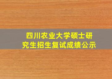 四川农业大学硕士研究生招生复试成绩公示