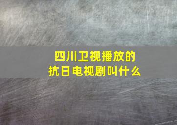 四川卫视播放的抗日电视剧叫什么