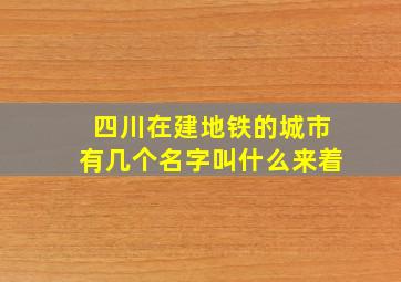 四川在建地铁的城市有几个名字叫什么来着