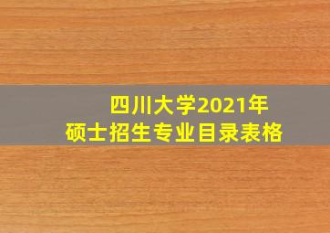 四川大学2021年硕士招生专业目录表格