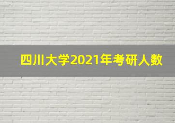 四川大学2021年考研人数