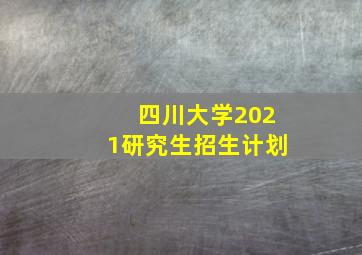 四川大学2021研究生招生计划