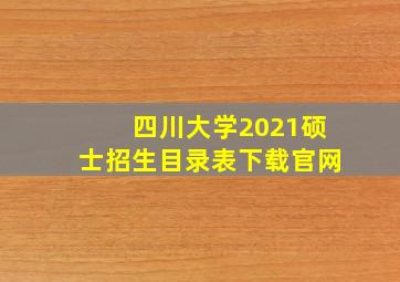 四川大学2021硕士招生目录表下载官网