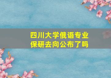 四川大学俄语专业保研去向公布了吗