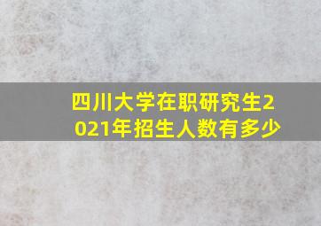 四川大学在职研究生2021年招生人数有多少